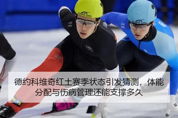 德约科维奇红土赛季状态引发猜测，体能分配与伤病管理还能支撑多久