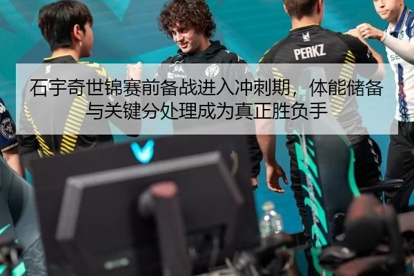 石宇奇世锦赛前备战进入冲刺期，体能储备与关键分处理成为真正胜负手